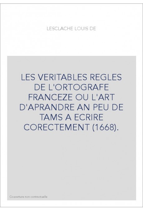 LES VERITABLES REGLES DE L'ORTOGRAFE FRANCEZE OU L'ART D'APRANDRE AN PEU DE TAMS A ECRIRE CORECTEMENT (1668).