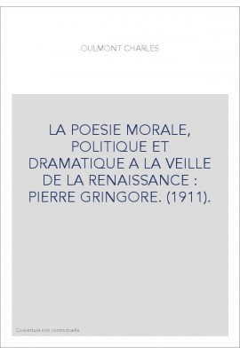 LA POESIE MORALE, POLITIQUE ET DRAMATIQUE A LA VEILLE DE LA RENAISSANCE : PIERRE GRINGORE. (1911).
