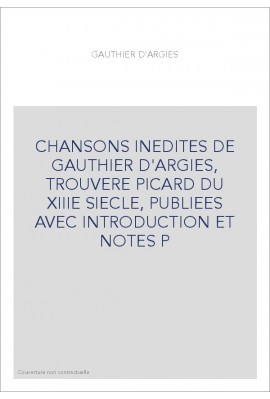 CHANSONS INEDITES DE GAUTHIER D'ARGIES, TROUVERE PICARD DU XIIIE SIECLE, PUBLIEES AVEC INTRODUCTION ET NOTES P