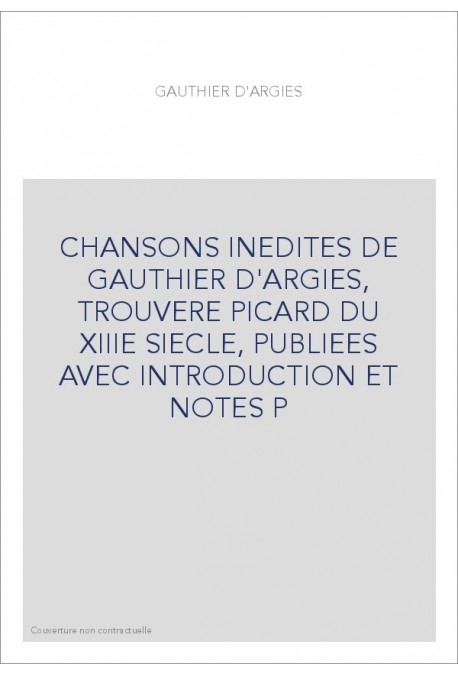 CHANSONS INEDITES DE GAUTHIER D'ARGIES, TROUVERE PICARD DU XIIIE SIECLE, PUBLIEES AVEC INTRODUCTION ET NOTES P