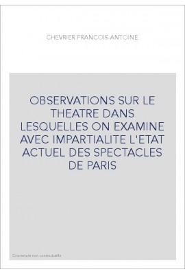 OBSERVATIONS SUR LE THEATRE DANS LESQUELLES ON EXAMINE AVEC IMPARTIALITE L'ETAT ACTUEL DES SPECTACLES DE PARIS