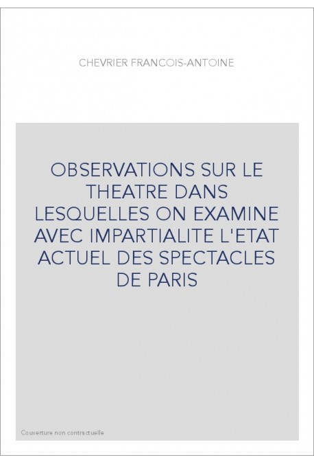 OBSERVATIONS SUR LE THEATRE DANS LESQUELLES ON EXAMINE AVEC IMPARTIALITE L'ETAT ACTUEL DES SPECTACLES DE PARIS