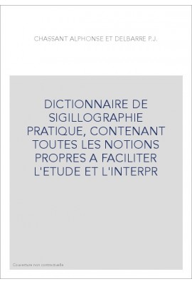 DICTIONNAIRE DE SIGILLOGRAPHIE PRATIQUE, CONTENANT TOUTES LES NOTIONS PROPRES A FACILITER L'ETUDE ET L'INTERPR