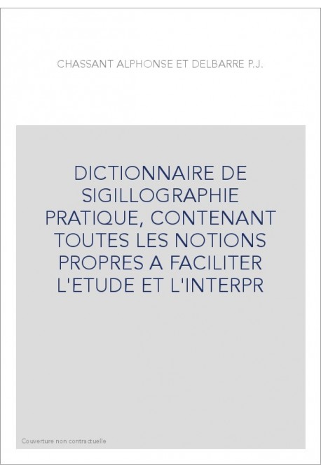 DICTIONNAIRE DE SIGILLOGRAPHIE PRATIQUE, CONTENANT TOUTES LES NOTIONS PROPRES A FACILITER L'ETUDE ET L'INTERPR