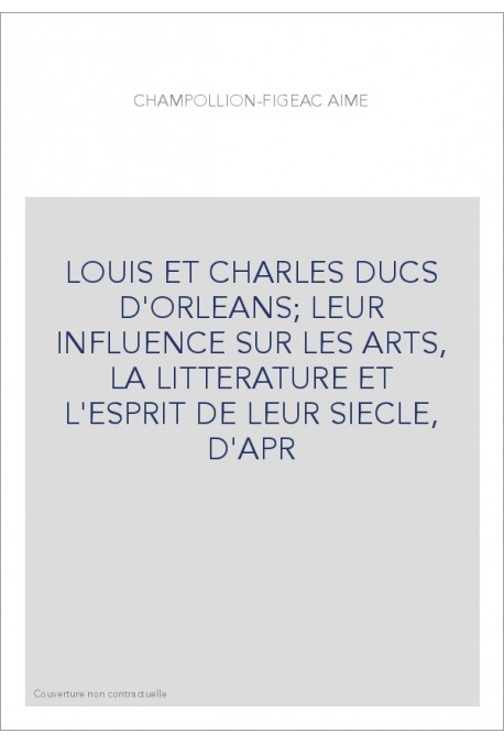 LOUIS ET CHARLES DUCS D'ORLEANS  LEUR INFLUENCE SUR LES ARTS, LA LITTERATURE ET L'ESPRIT DE LEUR SIECLE, D'APR