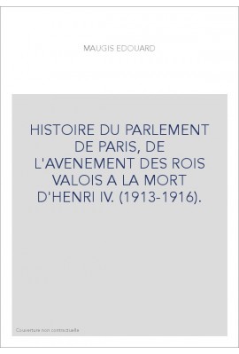 HISTOIRE DU PARLEMENT DE PARIS, DE L'AVENEMENT DES ROIS VALOIS A LA MORT D'HENRI IV. (1913-1916).