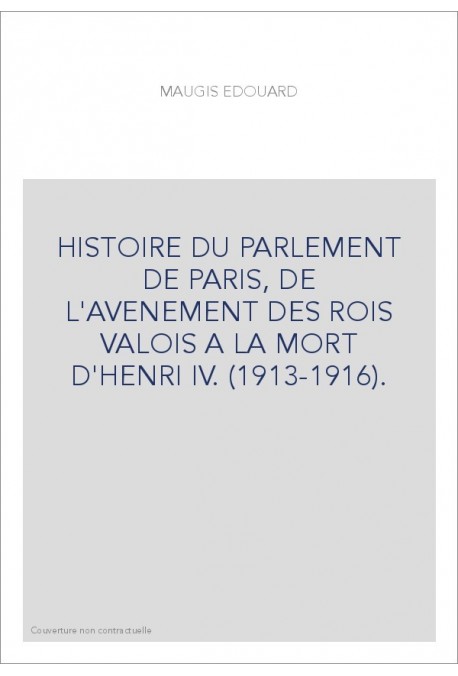 HISTOIRE DU PARLEMENT DE PARIS, DE L'AVENEMENT DES ROIS VALOIS A LA MORT D'HENRI IV. (1913-1916).