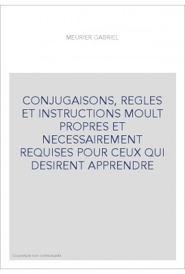 CONJUGAISONS, REGLES ET INSTRUCTIONS MOULT PROPRES ET NECESSAIREMENT REQUISES POUR CEUX QUI DESIRENT APPRENDRE