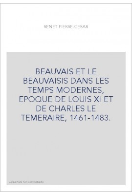 BEAUVAIS ET LE BEAUVAISIS DANS LES TEMPS MODERNES, EPOQUE DE LOUIS XI ET DE CHARLES LE TEMERAIRE, 1461-1483.