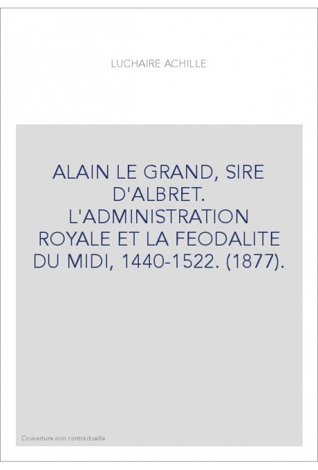 ALAIN LE GRAND, SIRE D'ALBRET. L'ADMINISTRATION ROYALE ET LA FEODALITE DU MIDI, 1440-1522. (1877).