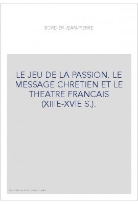 LE JEU DE LA PASSION. LE MESSAGE CHRETIEN ET LE THEATRE FRANCAIS (XIIIE-XVIE S.).
