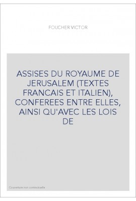 ASSISES DU ROYAUME DE JERUSALEM (TEXTES FRANCAIS ET ITALIEN), CONFEREES ENTRE ELLES, AINSI QU'AVEC LES LOIS DE