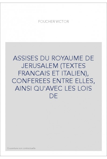 ASSISES DU ROYAUME DE JERUSALEM (TEXTES FRANCAIS ET ITALIEN), CONFEREES ENTRE ELLES, AINSI QU'AVEC LES LOIS DE