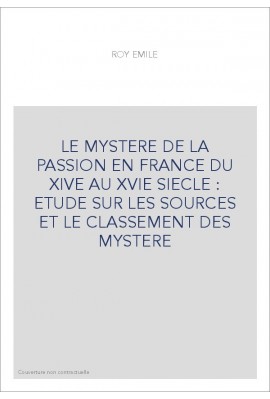 LE MYSTERE DE LA PASSION EN FRANCE DU XIVE AU XVIE SIECLE : ETUDE SUR LES SOURCES ET LE CLASSEMENT DES MYSTERE