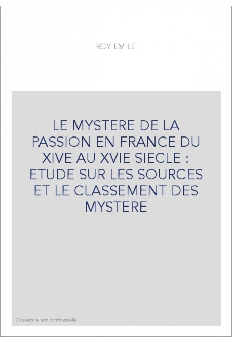 LE MYSTERE DE LA PASSION EN FRANCE DU XIVE AU XVIE SIECLE : ETUDE SUR LES SOURCES ET LE CLASSEMENT DES MYSTERE