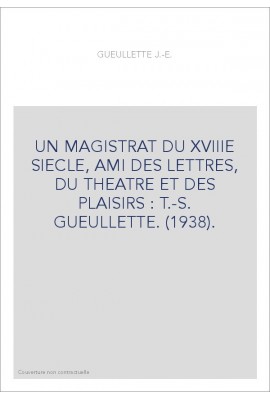 UN MAGISTRAT DU XVIIIE SIECLE, AMI DES LETTRES, DU THEATRE ET DES PLAISIRS : T.-S. GUEULLETTE. (1938).