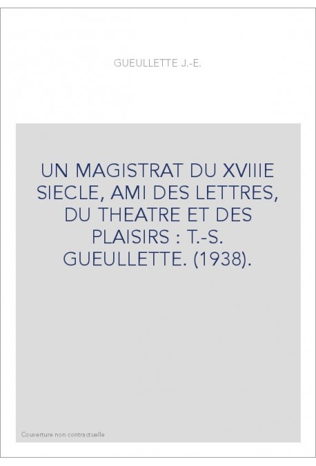 UN MAGISTRAT DU XVIIIE SIECLE, AMI DES LETTRES, DU THEATRE ET DES PLAISIRS : T.-S. GUEULLETTE. (1938).