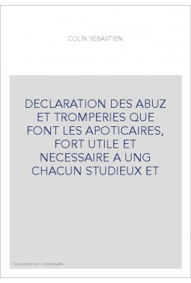 DECLARATION DES ABUZ ET TROMPERIES QUE FONT LES APOTICAIRES, FORT UTILE ET NECESSAIRE A UNG CHACUN STUDIEUX ET