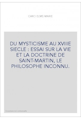 DU MYSTICISME AU XVIIIE SIECLE : ESSAI SUR LA VIE ET LA DOCTRINE DE SAINT-MARTIN, LE PHILOSOPHE INCONNU.