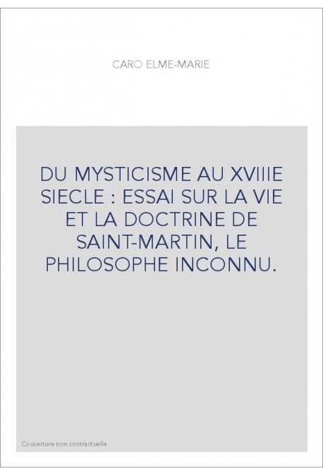 DU MYSTICISME AU XVIIIE SIECLE : ESSAI SUR LA VIE ET LA DOCTRINE DE SAINT-MARTIN, LE PHILOSOPHE INCONNU.