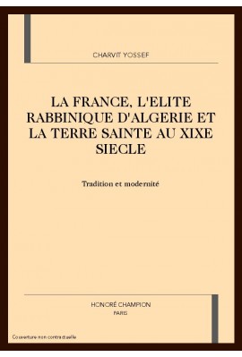 LA FRANCE, L'ELITE RABBINIQUE D'ALGERIE ET LA TERRE SAINTE AU XIXE SIECLE. TRADITION ET MODERNITE