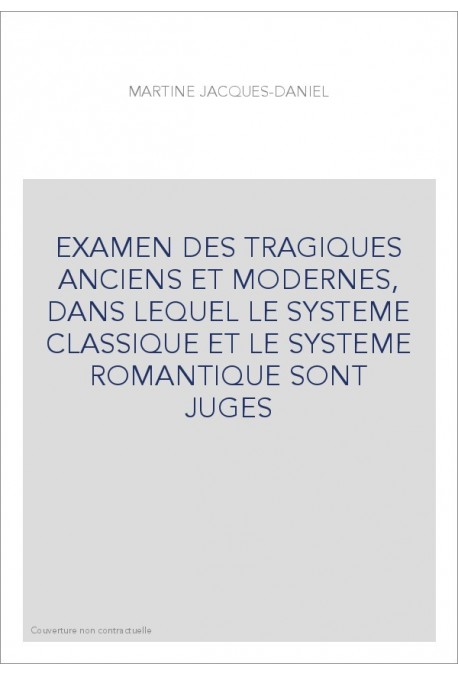 EXAMEN DES TRAGIQUES ANCIENS ET MODERNES, DANS LEQUEL LE SYSTEME CLASSIQUE ET LE SYSTEME ROMANTIQUE SONT JUGES