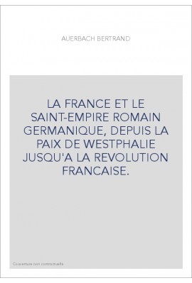 LA FRANCE ET LE SAINT-EMPIRE ROMAIN GERMANIQUE, DEPUIS LA PAIX DE WESTPHALIE JUSQU'A LA REVOLUTION FRANCAISE.