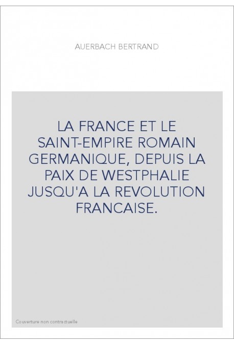 LA FRANCE ET LE SAINT-EMPIRE ROMAIN GERMANIQUE, DEPUIS LA PAIX DE WESTPHALIE JUSQU'A LA REVOLUTION FRANCAISE.