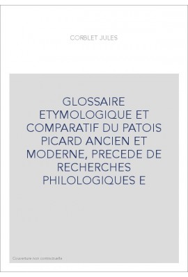 GLOSSAIRE ETYMOLOGIQUE ET COMPARATIF DU PATOIS PICARD ANCIEN ET MODERNE, PRECEDE DE RECHERCHES PHILOLOGIQUES E