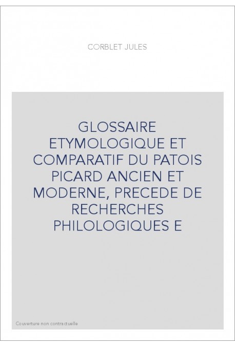 GLOSSAIRE ETYMOLOGIQUE ET COMPARATIF DU PATOIS PICARD ANCIEN ET MODERNE, PRECEDE DE RECHERCHES PHILOLOGIQUES E