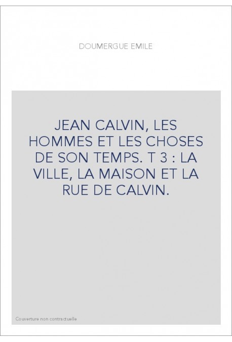 JEAN CALVIN, LES HOMMES ET LES CHOSES DE SON TEMPS. T 3 : LA VILLE, LA MAISON ET LA RUE DE CALVIN.
